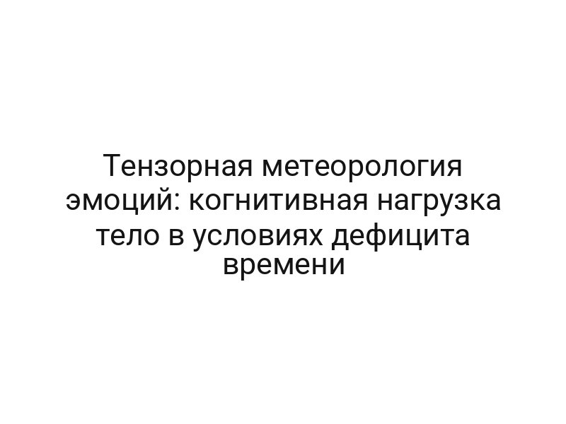 Тензорная метеорология эмоций: когнитивная нагрузка тело в условиях дефицита времени