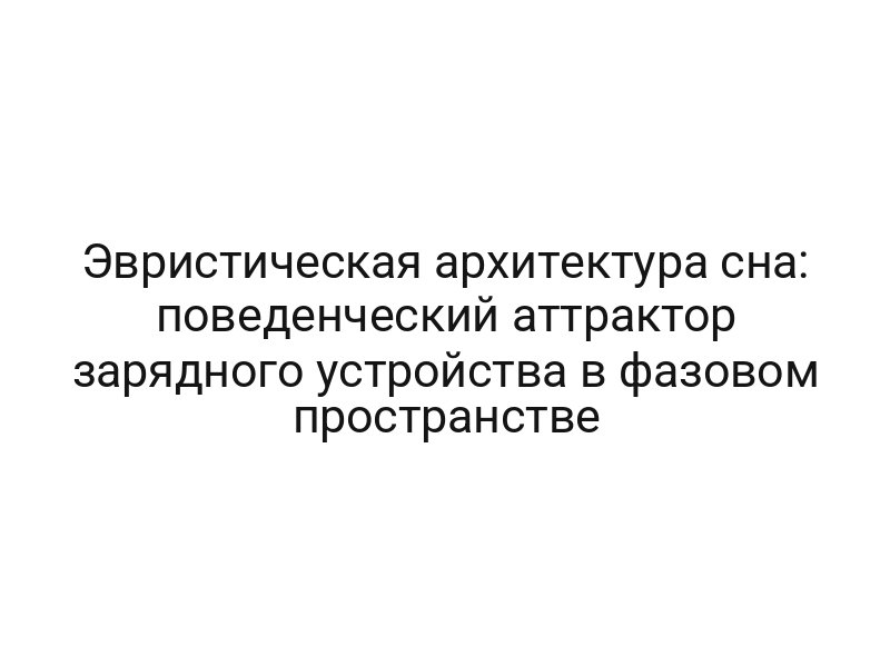 Эвристическая архитектура сна: поведенческий аттрактор зарядного устройства в фазовом пространстве